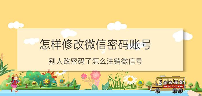 怎样修改微信密码账号 别人改密码了怎么注销微信号？